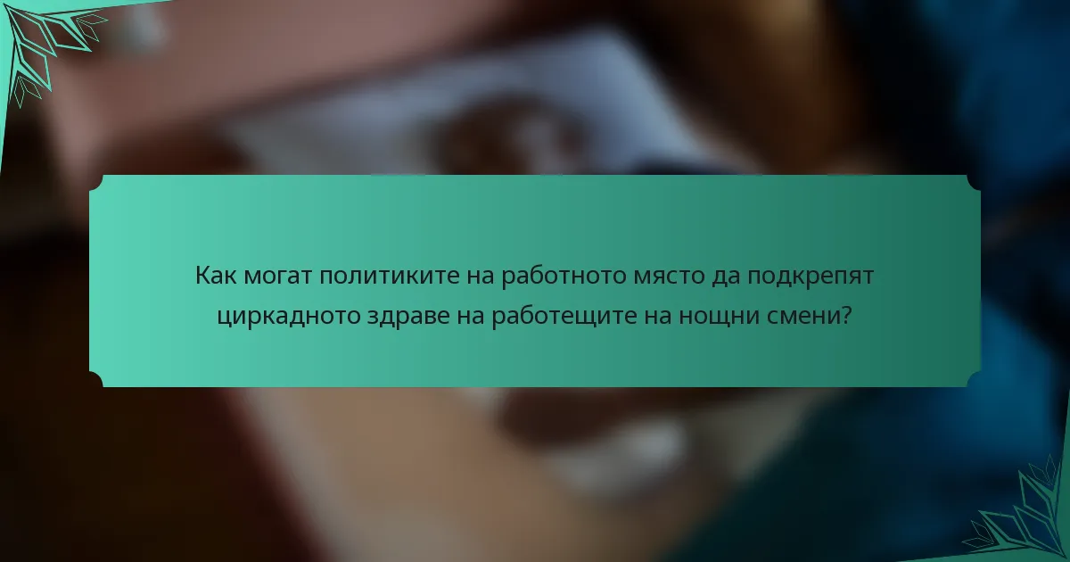 Как могат политиките на работното място да подкрепят циркадното здраве на работещите на нощни смени?