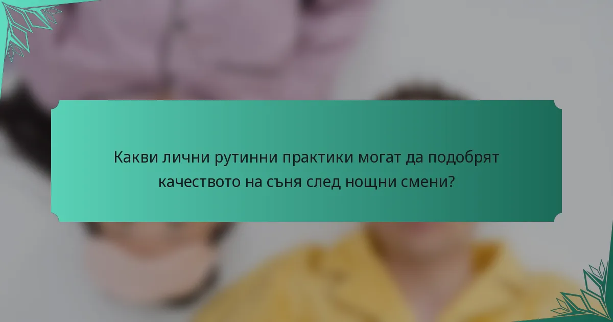 Какви лични рутинни практики могат да подобрят качеството на съня след нощни смени?