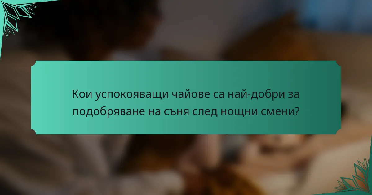 Кои успокояващи чайове са най-добри за подобряване на съня след нощни смени?